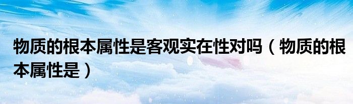 物质的根本属性是客观实在性对吗（物质的根本属性是）