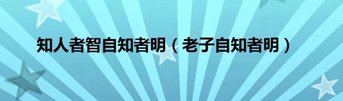 知人者智自知者明（老子自知者明）