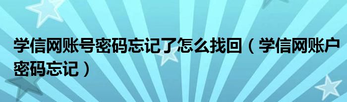 学信网账号密码忘记了怎么找回（学信网账户密码忘记）