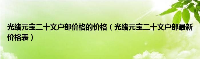 光绪元宝二十文户部价格的价格（光绪元宝二十文户部最新价格表）