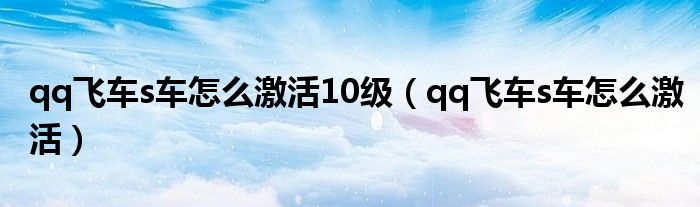 qq飞车s车怎么激活10级（qq飞车s车怎么激活）