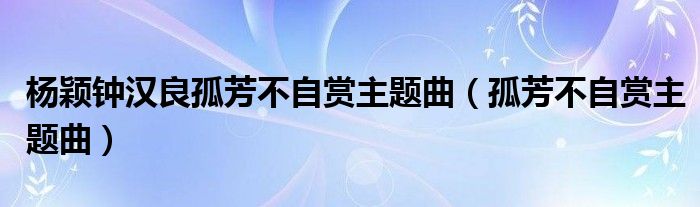 杨颖钟汉良孤芳不自赏主题曲（孤芳不自赏主题曲）