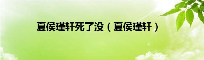 夏侯瑾轩死了没（夏侯瑾轩）