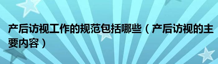 产后访视工作的规范包括哪些（产后访视的主要内容）