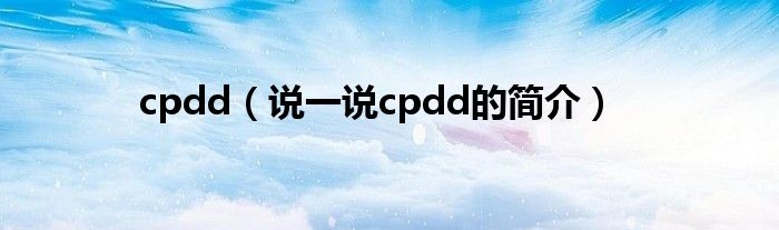 cpdd（说一说cpdd的简介）