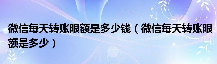 微信每天转账限额是多少钱（微信每天转账限额是多少）