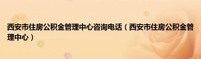 西安市住房公积金管理中心咨询电话（西安市住房公积金管理中心）