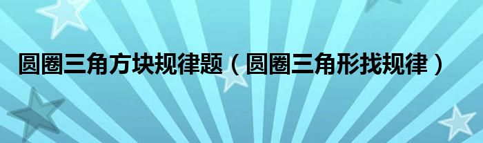 圆圈三角方块规律题（圆圈三角形找规律）