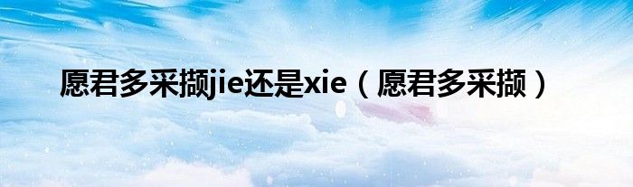 愿君多采撷jie还是xie（愿君多采撷）