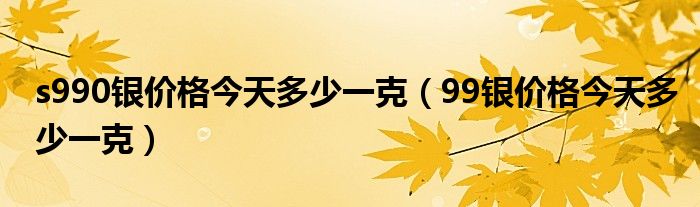 s990银价格今天多少一克（99银价格今天多少一克）