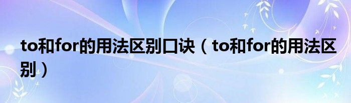 to和for的用法区别口诀（to和for的用法区别）