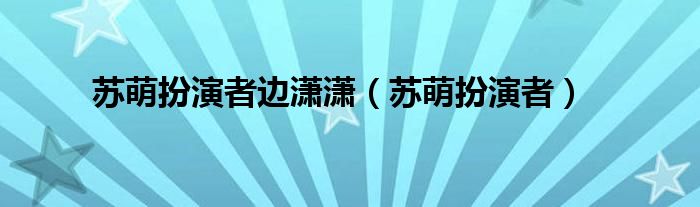 苏萌扮演者边潇潇（苏萌扮演者）