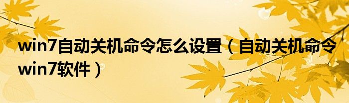 win7自动关机命令怎么设置（自动关机命令win7软件）