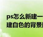 ps怎么新建一个白色背景的图层（PS怎样新建白色的背景图层）