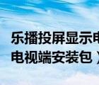 乐播投屏显示电视端系统版本较低（乐播投屏电视端安装包）