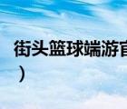 街头篮球端游官网（街头篮球官方网站打不开）