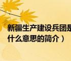 新疆生产建设兵团是什么意思（说一说新疆生产建设兵团是什么意思的简介）