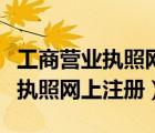 工商营业执照网上注册系统官网入（工商营业执照网上注册）