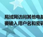 局域网访问其他电脑需要用户名密码（访问局域网电脑时需要输入用户名和密码怎么解决）