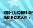 短暂性动词和延续性动词的用法区别（短暂性动词和延续性动词分别怎么用）