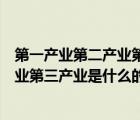 第一产业第二产业第三产业是什么（说一说第一产业第二产业第三产业是什么的简介）