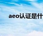 aeo认证是什么内容（aeo认证是什么）