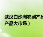 武汉白沙洲农副产品大市场搬迁最新消息（武汉白沙洲农副产品大市场）