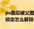 ps图层被父图层锁定怎么解锁（ps里面图层锁定怎么解锁）