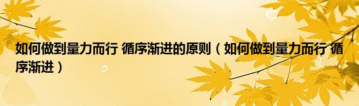 如何做到量力而行 循序渐进的原则（如何做到量力而行 循序渐进）