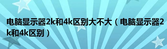 电脑显示器2k和4k区别大不大（电脑显示器2k和4k区别）