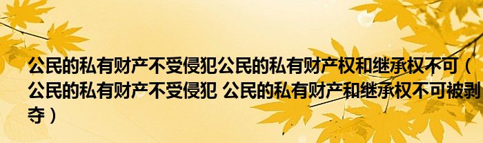 公民的私有财产不受侵犯公民的私有财产权和继承权不可（公民的私有财产不受侵犯 公民的私有财产和继承权不可被剥夺）