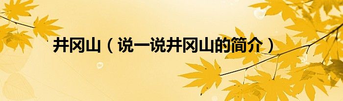 井冈山（说一说井冈山的简介）