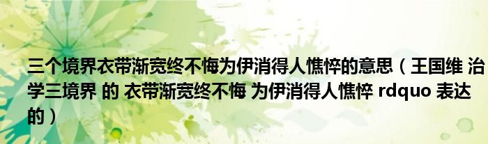 三个境界衣带渐宽终不悔为伊消得人憔悴的意思（王国维 治学三境界 的 衣带渐宽终不悔 为伊消得人憔悴 rdquo 表达的）