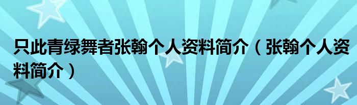 只此青绿舞者张翰个人资料简介（张翰个人资料简介）