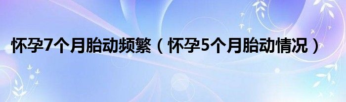 怀孕7个月胎动频繁（怀孕5个月胎动情况）