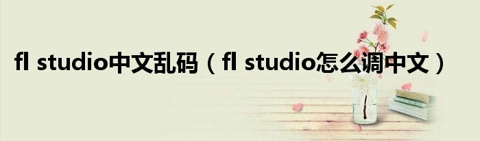 fl studio中文乱码（fl studio怎么调中文）