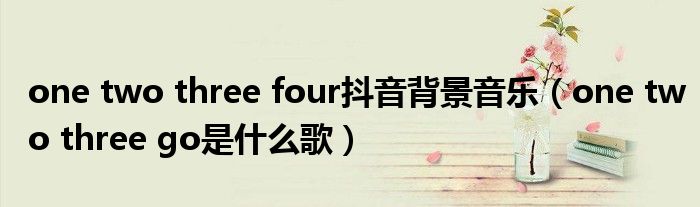 one two three four抖音背景音乐（one two three go是什么歌）