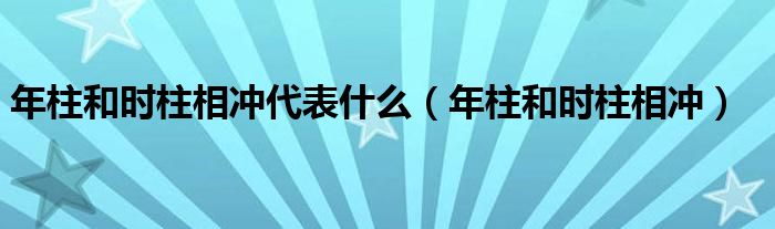 年柱和时柱相冲代表什么（年柱和时柱相冲）