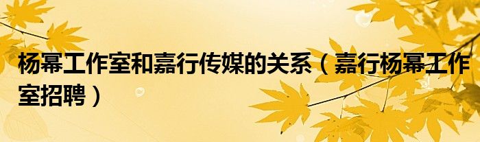 杨幂工作室和嘉行传媒的关系（嘉行杨幂工作室招聘）