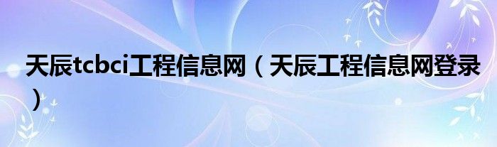 天辰tcbci工程信息网（天辰工程信息网登录）