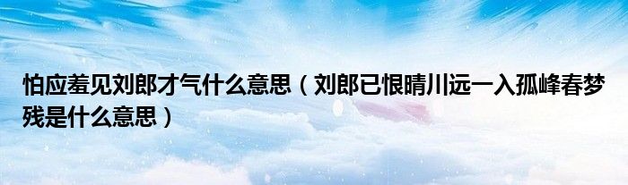 怕应羞见刘郎才气什么意思（刘郎已恨晴川远一入孤峰春梦残是什么意思）