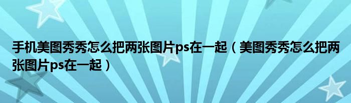 手机美图秀秀怎么把两张图片ps在一起（美图秀秀怎么把两张图片ps在一起）