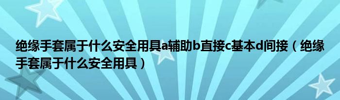 绝缘手套属于什么安全用具a辅助b直接c基本d间接（绝缘手套属于什么安全用具）