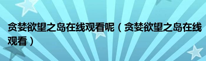 贪婪欲望之岛在线观看呢（贪婪欲望之岛在线观看）