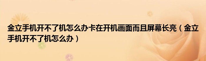 金立手机开不了机怎么办卡在开机画面而且屏幕长亮（金立手机开不了机怎么办）