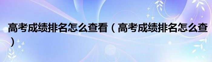 高考成绩排名怎么查看（高考成绩排名怎么查）