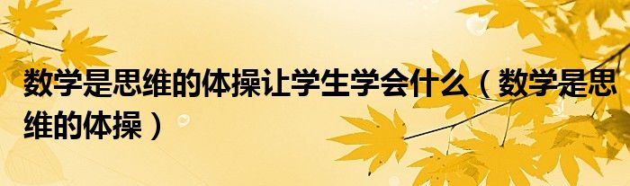 数学是思维的体操让学生学会什么（数学是思维的体操）