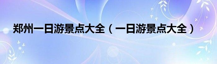 郑州一日游景点大全（一日游景点大全）