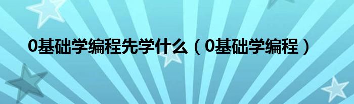 0基础学编程先学什么（0基础学编程）