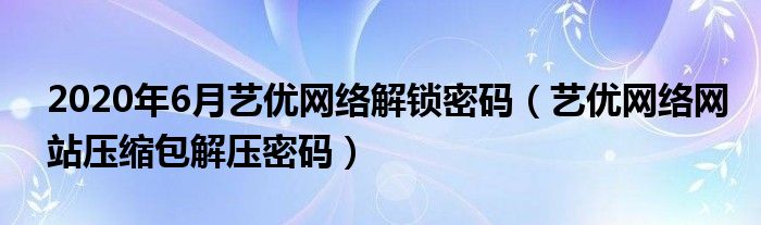 2020年6月艺优网络解锁密码（艺优网络网站压缩包解压密码）